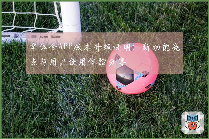 华体会APP版本升级说明：新功能亮点与用户使用体验分享