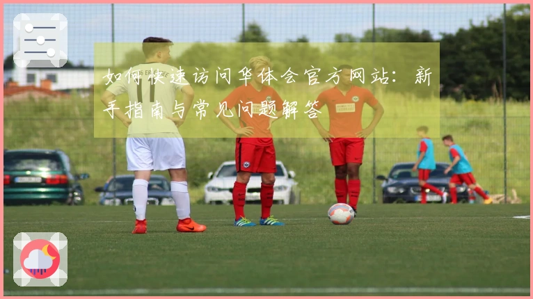 如何快速访问华体会官方网站：新手指南与常见问题解答