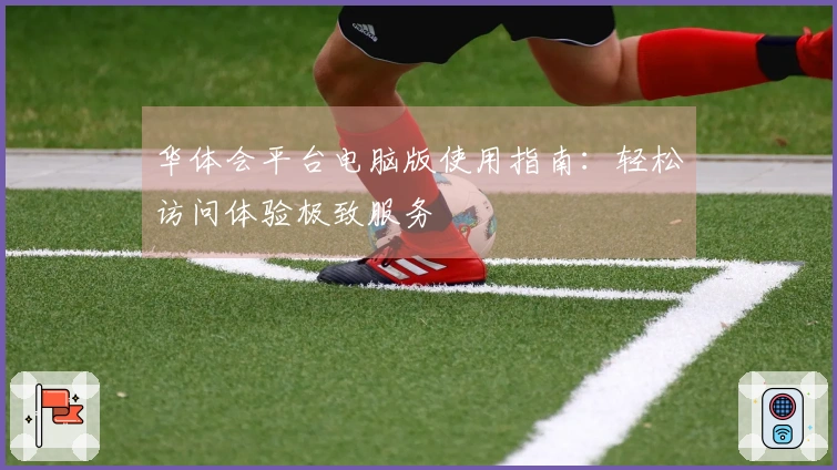 华体会平台电脑版使用指南：轻松访问体验极致服务