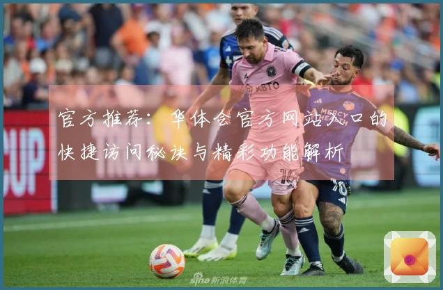 官方推荐:华体会官方网站入口的快捷访问秘诀与精彩功能解析