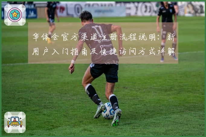 华体会官方渠道注册流程说明：新用户入门指南及快捷访问方式详解
