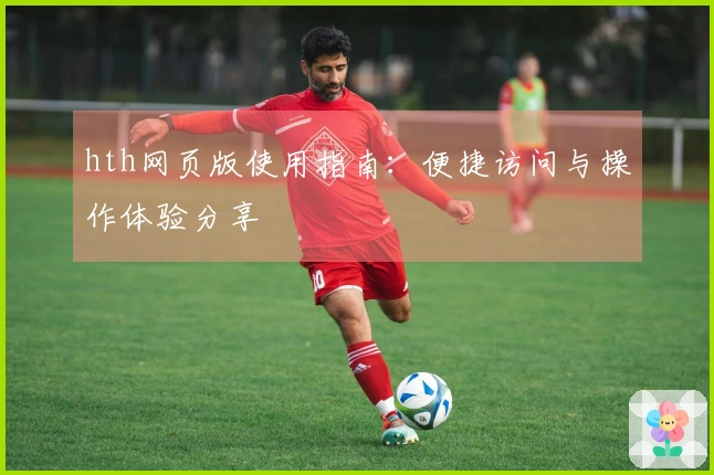 hth网页版使用指南：便捷访问与操作体验分享