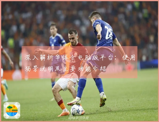 深入解析华体会电脑版平台：使用场景说明及主要功能介绍