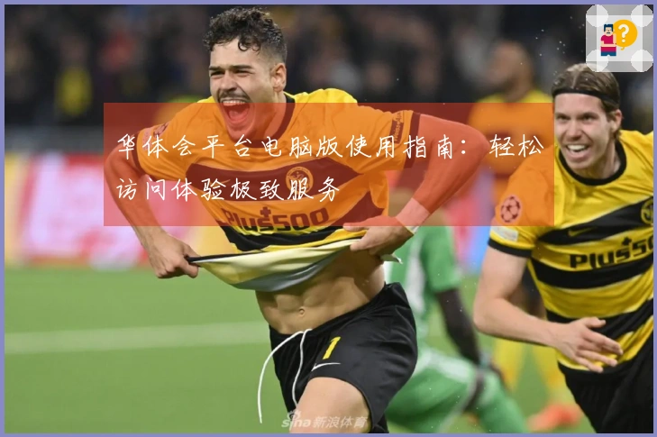 华体会平台电脑版使用指南：轻松访问体验极致服务