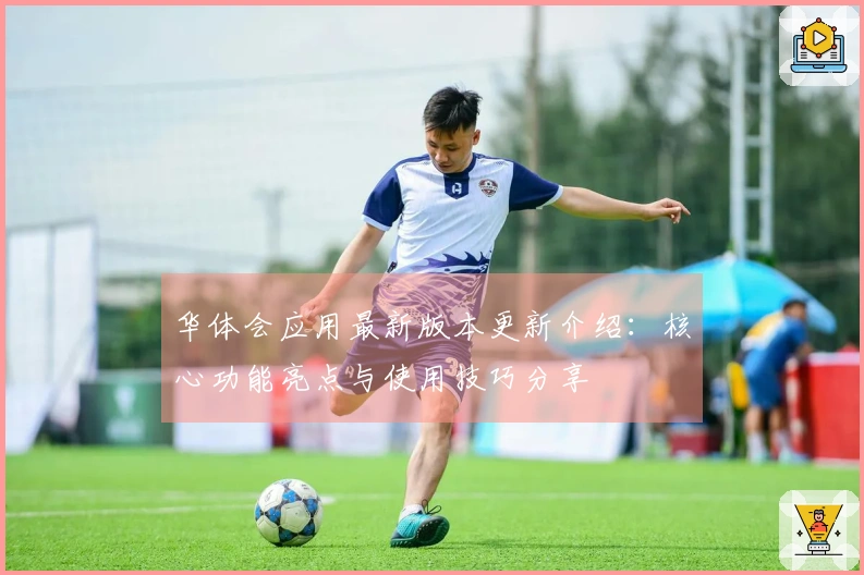 华体会应用最新版本更新介绍：核心功能亮点与使用技巧分享