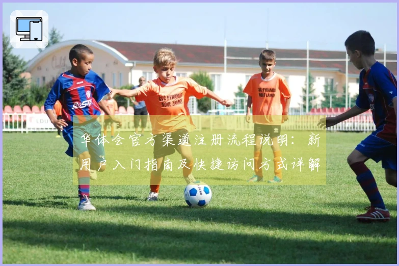 华体会官方渠道注册流程说明：新用户入门指南及快捷访问方式详解