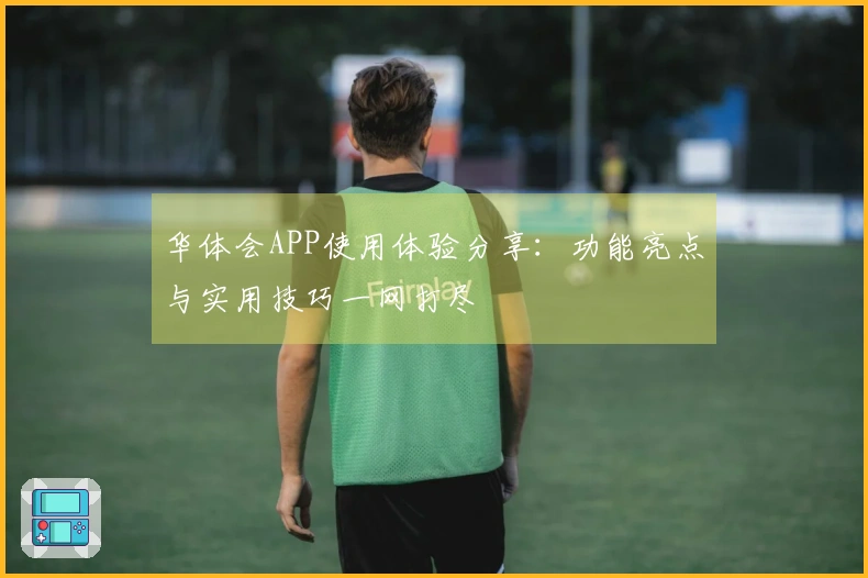 华体会APP使用体验分享:功能亮点与实用技巧一网打尽