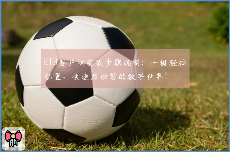 HTH客户端安装步骤说明：一键轻松配置，快速启动您的数字世界！