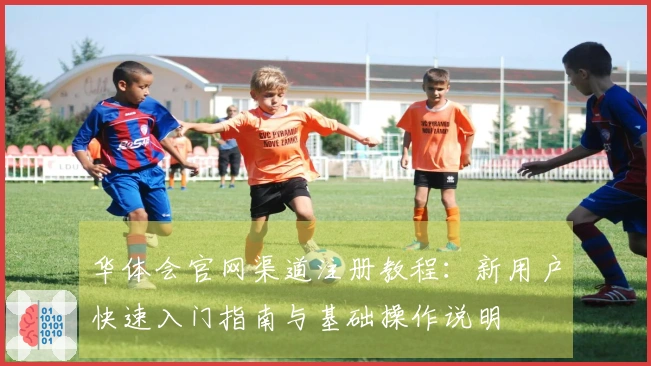 华体会官网渠道注册教程：新用户快速入门指南与基础操作说明
