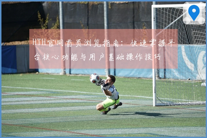 HTH官网首页浏览指南：快速掌握平台核心功能与用户基础操作技巧