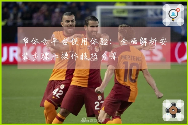 华体会平台使用体验：全面解析安装步骤和操作技巧分享