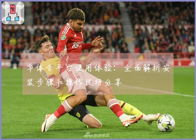 华体会平台使用体验：全面解析安装步骤和操作技巧分享