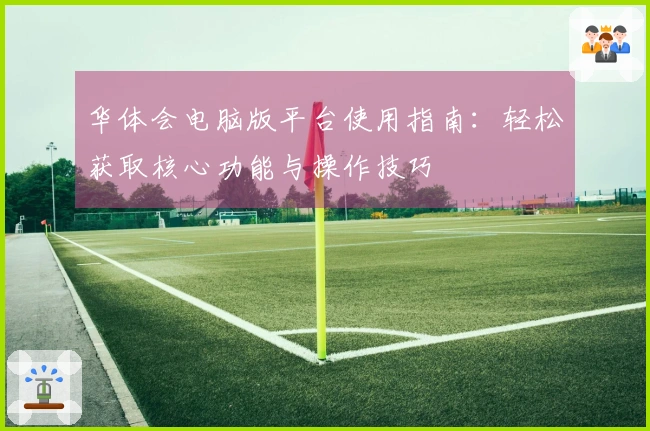 华体会电脑版平台使用指南：轻松获取核心功能与操作技巧