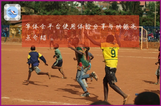 华体会平台使用体验分享与功能亮点介绍