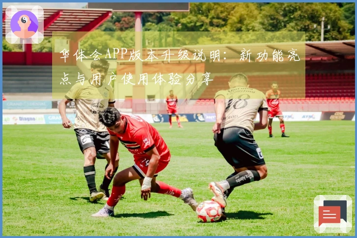 华体会APP版本升级说明：新功能亮点与用户使用体验分享