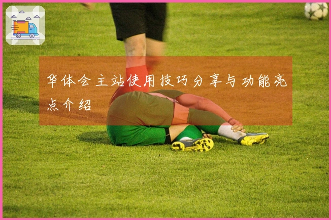 华体会主站使用技巧分享与功能亮点介绍