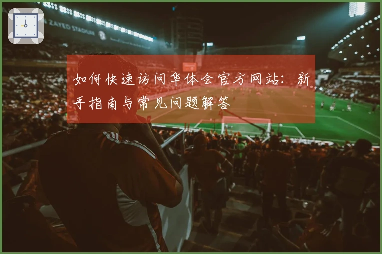 如何快速访问华体会官方网站:新手指南与常见问题解答