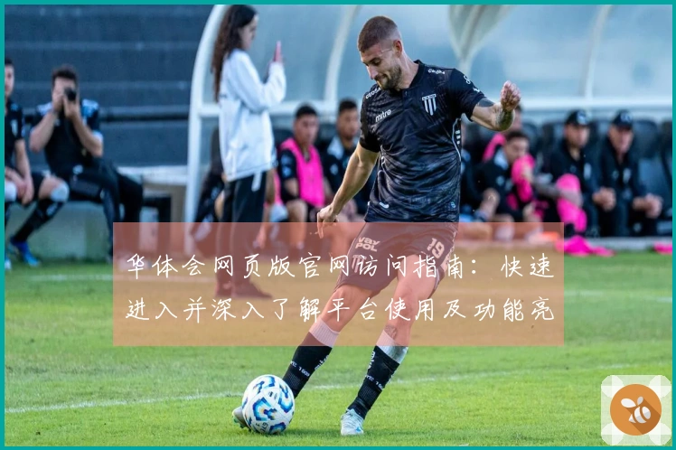 华体会网页版官网访问指南：快速进入并深入了解平台使用及功能亮点解析