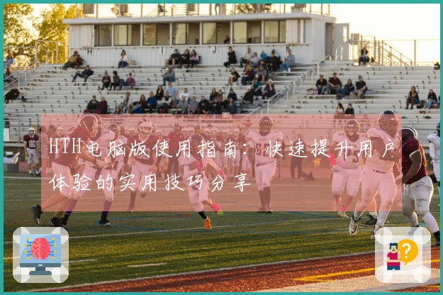 HTH电脑版使用指南：快速提升用户体验的实用技巧分享
