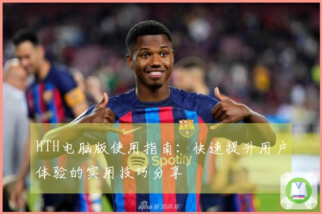 HTH电脑版使用指南：快速提升用户体验的实用技巧分享