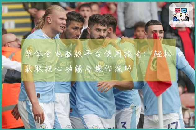 华体会电脑版平台使用指南：轻松获取核心功能与操作技巧