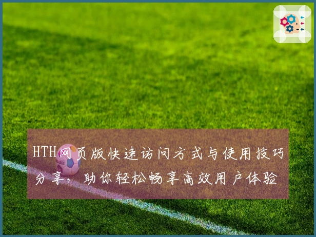 HTH网页版快速访问方式与使用技巧分享，助你轻松畅享高效用户体验