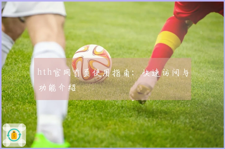 hth官网首页使用指南：快速访问与功能介绍