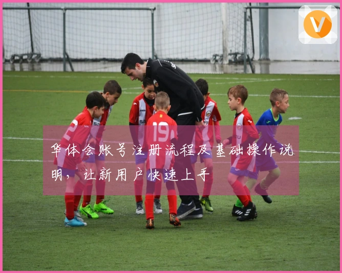 华体会账号注册流程及基础操作说明，让新用户快速上手
