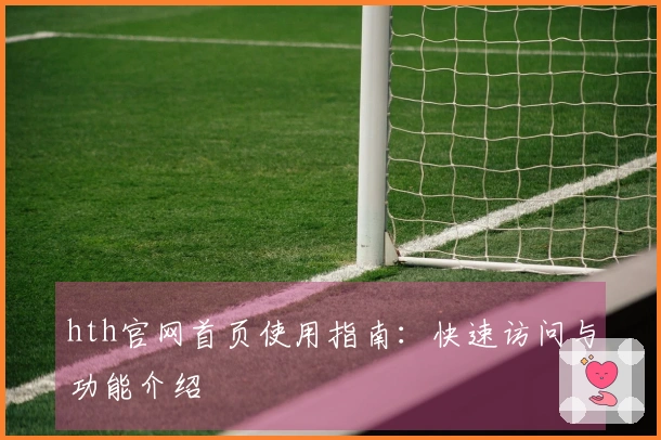 hth官网首页使用指南：快速访问与功能介绍